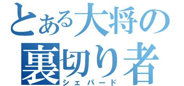 とある大将の裏切り者（シェパード）