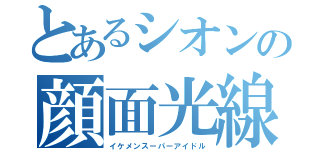 とあるシオンの顔面光線（イケメンスーパーアイドル）