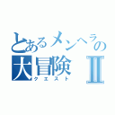 とあるメンヘラの大冒険Ⅱ（クエスト）