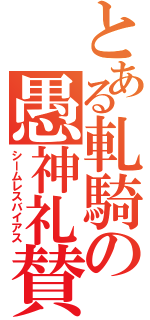 とある軋騎の愚神礼賛（シームレスバイアス）