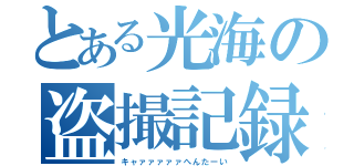 とある光海の盗撮記録（キャァァァァァへんたーい）