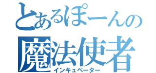 とあるぽーんの魔法使者（インキュベーター）