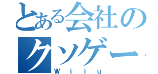 とある会社のクソゲー（Ｗｉｉｕ）