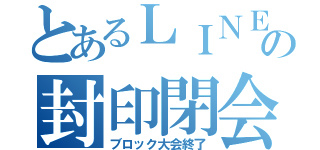 とあるＬＩＮＥの封印閉会（ブロック大会終了）