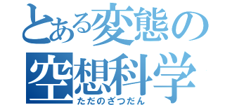 とある変態の空想科学（ただのざつだん）