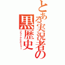 とある実況者の黒歴史（ブラックヒストリー）