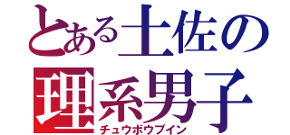 とある土佐の理系男子（チュウボウブイン）