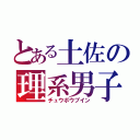 とある土佐の理系男子（チュウボウブイン）