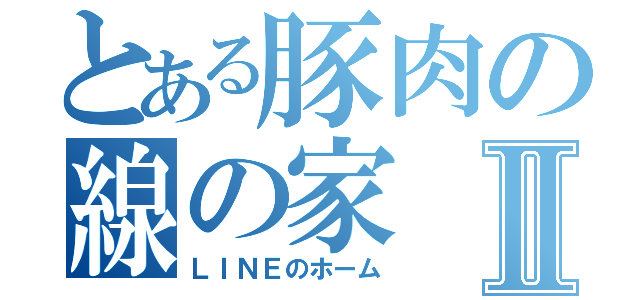 とある豚肉の線の家Ⅱ（ＬＩＮＥのホーム）