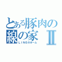 とある豚肉の線の家Ⅱ（ＬＩＮＥのホーム）