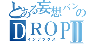 とある妄想バンドのＤＲＯＰⅡ（インデックス）