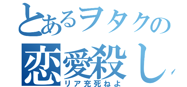 とあるヲタクの恋愛殺し（リア充死ねよ）