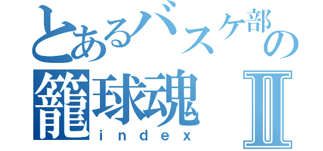 とあるバスケ部の籠球魂Ⅱ（ｉｎｄｅｘ）