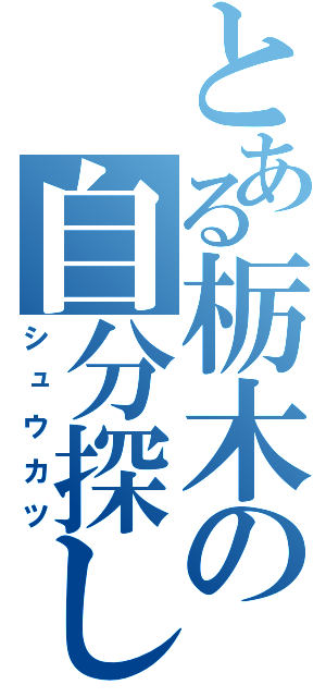 とある栃木の自分探し（シュウカツ）