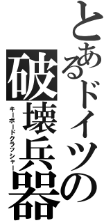 とあるドイツの破壊兵器（キーボードクラッシャー）