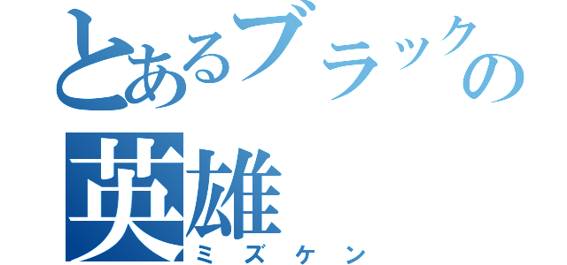 とあるブラック界の英雄（ミズケン）