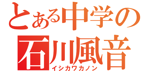 とある中学の石川風音（イシカワカノン）