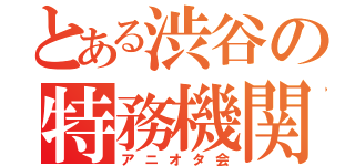 とある渋谷の特務機関（アニオタ会）