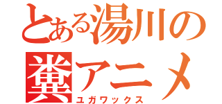 とある湯川の糞アニメ（ユガワックス）