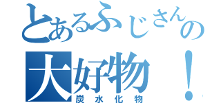 とあるふじさんの大好物！！！（炭水化物）