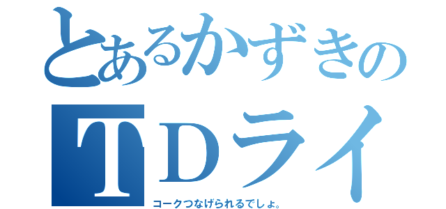 とあるかずきのＴＤライズ（コークつなげられるでしょ。）