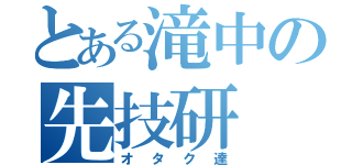 とある滝中の先技研（オタク達）