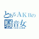 とあるＡＫＢの騒音女（うるせぇよ島田）