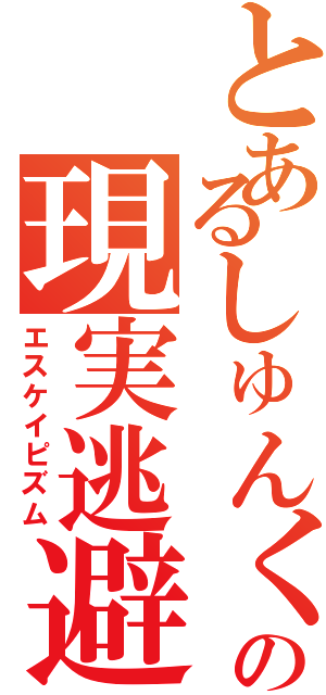 とあるしゅんくんの現実逃避（エスケイピズム）