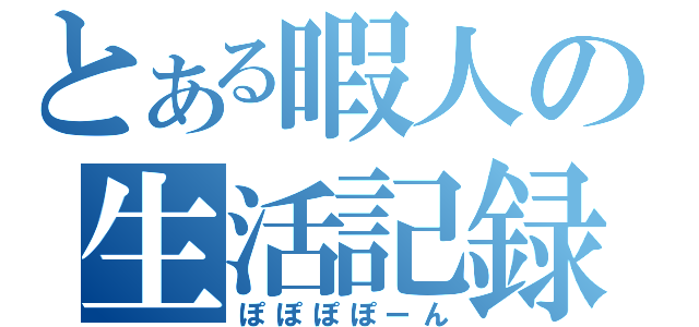 とある暇人の生活記録（ぽぽぽぽーん）