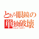 とある眼鏡の単独破壊（たんどくはかい）