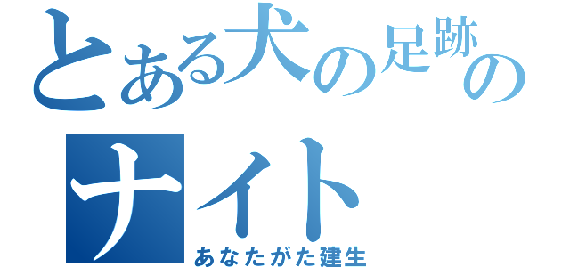 とある犬の足跡のナイト（あなたがた建生）