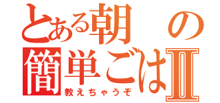 とある朝の簡単ごはんⅡ（教えちゃうぞ）