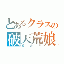 とあるクラスの破天荒娘（松井♀）