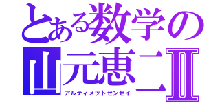 とある数学の山元恵二Ⅱ（アルティメットセンセイ）