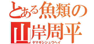 とある魚類の山岸周平（ヤマギシシュウヘイ）