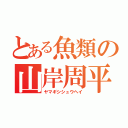 とある魚類の山岸周平（ヤマギシシュウヘイ）