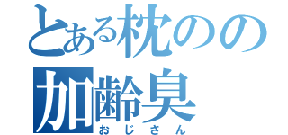 とある枕のの加齢臭（おじさん）