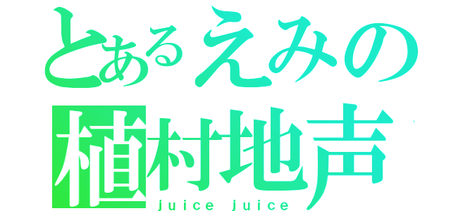 とあるえみの植村地声（ｊｕｉｃｅ ｊｕｉｃｅ）