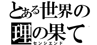 とある世界の理の果て（センシエンド）