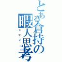 とある倉持の暇人思考（ヒマァー）