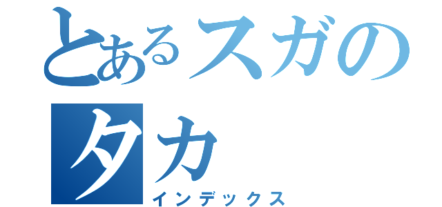 とあるスガのタカ（インデックス）