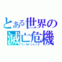 とある世界の滅亡危機（ワールドショック）