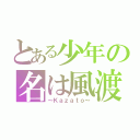 とある少年の名は風渡（～Ｋａｚａｔｏ～）