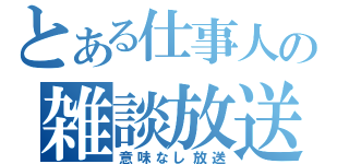 とある仕事人の雑談放送（意味なし放送）