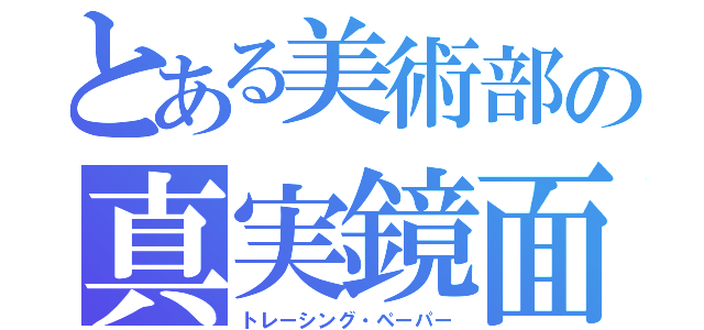 とある美術部の真実鏡面（トレーシング・ペーパー）