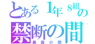 とある１年８組の禁断の間（暴露の間）