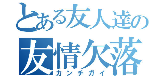 とある友人達の友情欠落（カンチガイ）