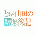 とある山田の編集後記（ライターズノート）