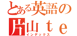 とある英語の片山ｔｅａｃｈｅｒ（インデックス）