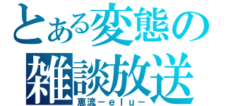 とある変態の雑談放送（恵流－ｅｌｕ－）